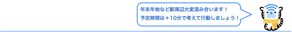 年末年始など駅周辺大変混み合います！
予定時間は＋10分で考えて行動しましょう！