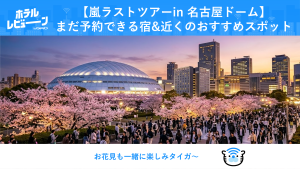 【嵐2026名古屋】バンテリンドームツアー公演でホテル争奪戦！花見×新年度×平日3連戦が重なる激戦期に「まだ取れる」穴場ホテルを徹底解説